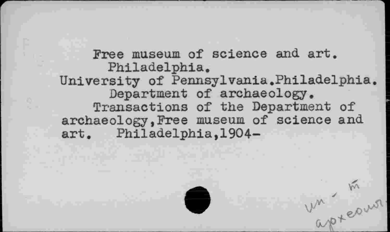 ﻿Free museum of science and. art. Philadelphia.
University of Pennsylvania.Philadelphia. Department of archaeology.
Transactions of the Department of archaeology,Free museum of science and art.	Philadelphia,1904-